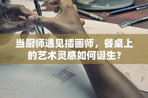 当厨师遇见插画师，餐桌上的艺术灵感如何诞生？