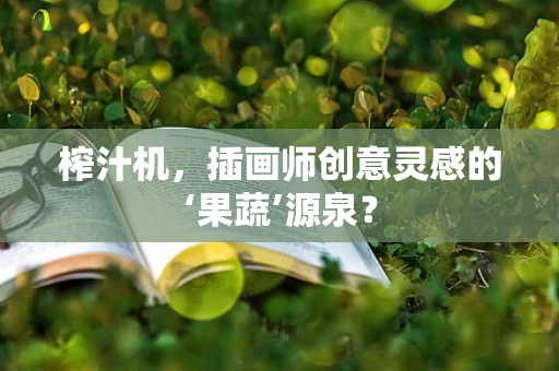 榨汁机，插画师创意灵感的‘果蔬’源泉？