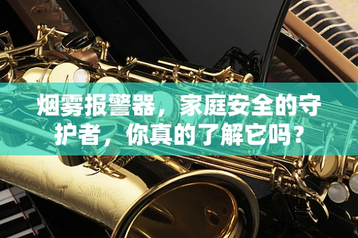 烟雾报警器，家庭安全的守护者，你真的了解它吗？
