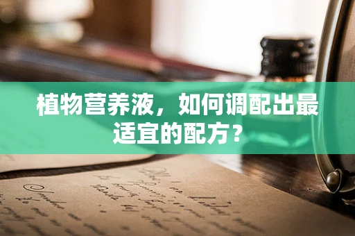 植物营养液，如何调配出最适宜的配方？
