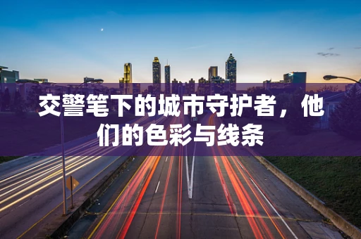 交警笔下的城市守护者，他们的色彩与线条