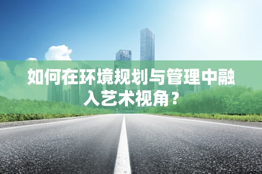 如何在环境规划与管理中融入艺术视角？