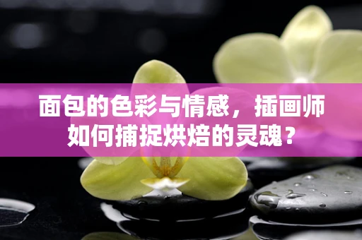 面包的色彩与情感，插画师如何捕捉烘焙的灵魂？