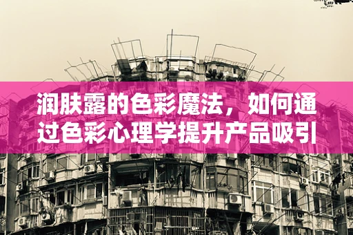 润肤露的色彩魔法，如何通过色彩心理学提升产品吸引力？
