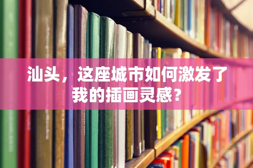 汕头，这座城市如何激发了我的插画灵感？