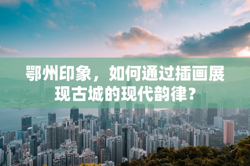 鄂州印象，如何通过插画展现古城的现代韵律？