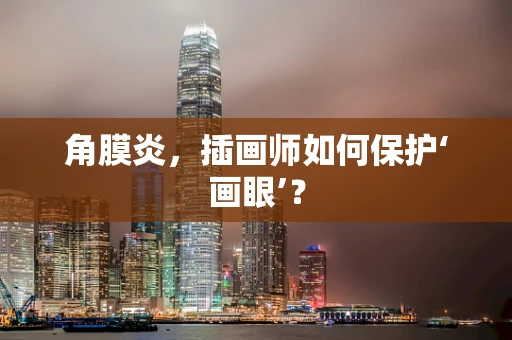 角膜炎，插画师如何保护‘画眼’？