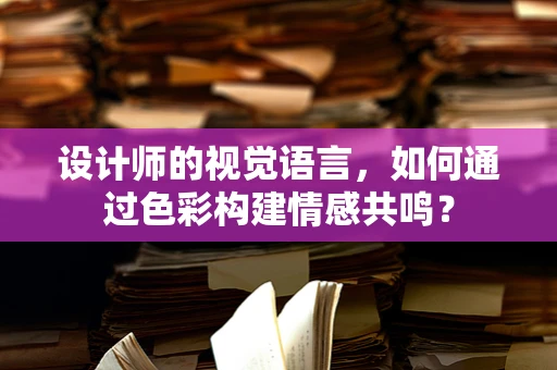 设计师的视觉语言，如何通过色彩构建情感共鸣？