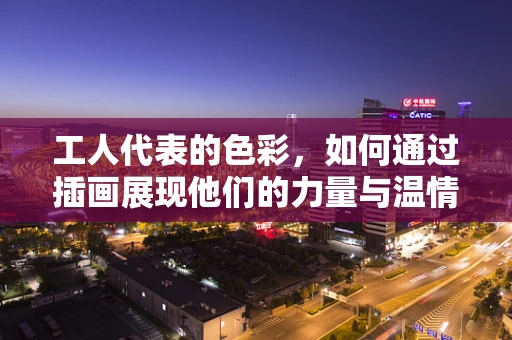 工人代表的色彩，如何通过插画展现他们的力量与温情？