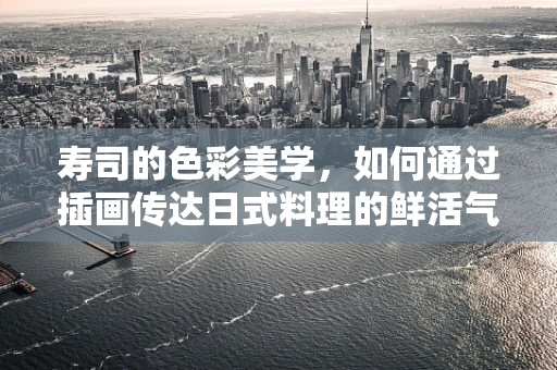 寿司的色彩美学，如何通过插画传达日式料理的鲜活气息？