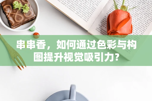 串串香，如何通过色彩与构图提升视觉吸引力？