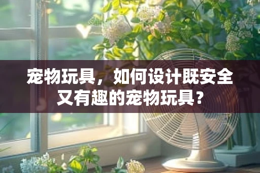 宠物玩具，如何设计既安全又有趣的宠物玩具？