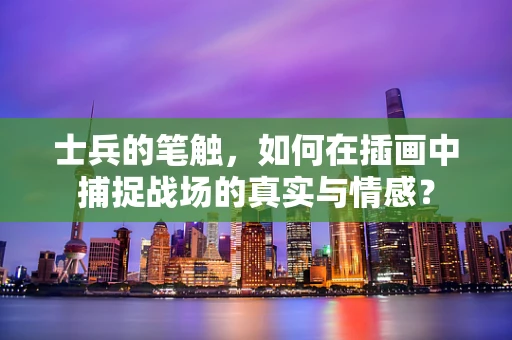 士兵的笔触，如何在插画中捕捉战场的真实与情感？