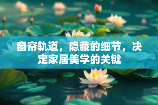 窗帘轨道，隐藏的细节，决定家居美学的关键