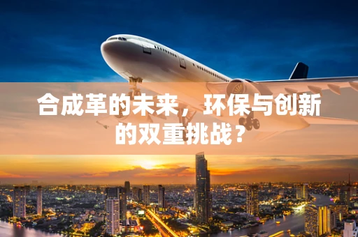 合成革的未来，环保与创新的双重挑战？