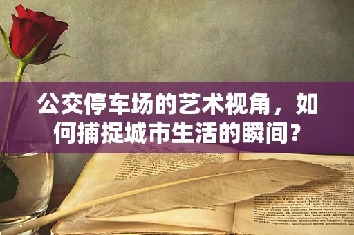 公交停车场的艺术视角，如何捕捉城市生活的瞬间？