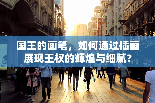 国王的画笔，如何通过插画展现王权的辉煌与细腻？