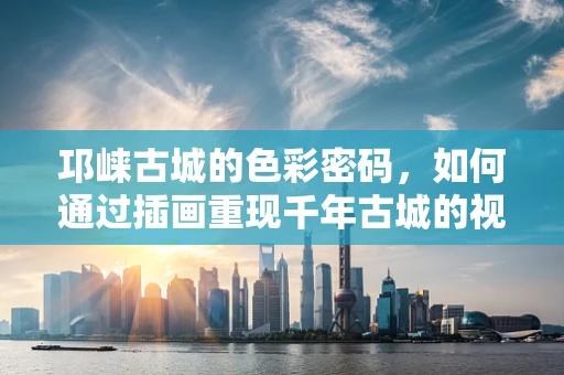 邛崃古城的色彩密码，如何通过插画重现千年古城的视觉盛宴？