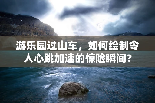 游乐园过山车，如何绘制令人心跳加速的惊险瞬间？
