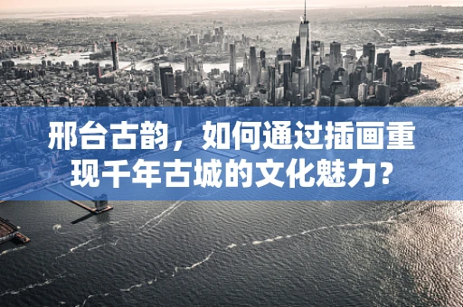 邢台古韵，如何通过插画重现千年古城的文化魅力？