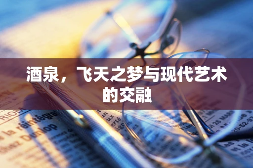 酒泉，飞天之梦与现代艺术的交融
