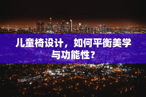 儿童椅设计，如何平衡美学与功能性？