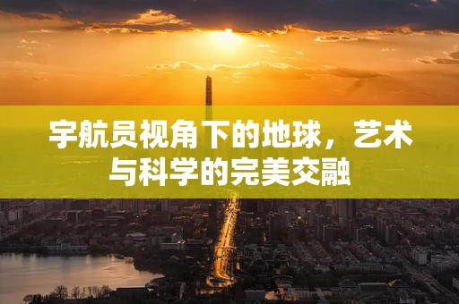 宇航员视角下的地球，艺术与科学的完美交融