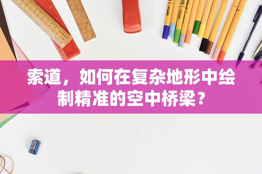 索道，如何在复杂地形中绘制精准的空中桥梁？
