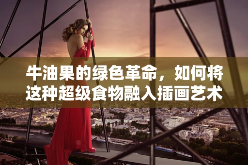 牛油果的绿色革命，如何将这种超级食物融入插画艺术？