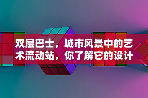 双层巴士，城市风景中的艺术流动站，你了解它的设计奥秘吗？