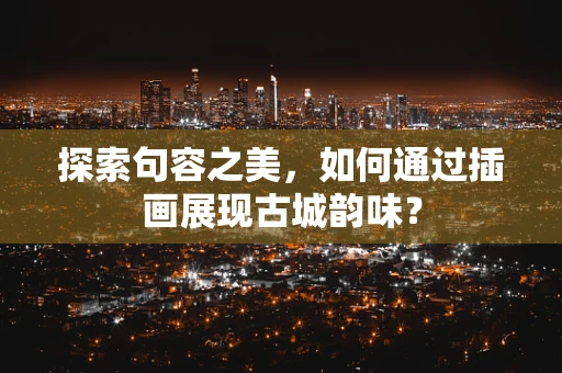 探索句容之美，如何通过插画展现古城韵味？
