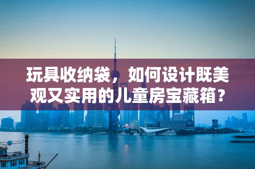 玩具收纳袋，如何设计既美观又实用的儿童房宝藏箱？