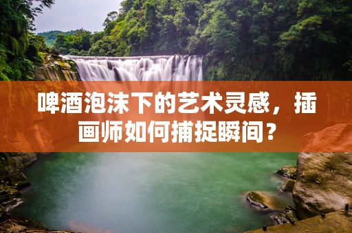 啤酒泡沫下的艺术灵感，插画师如何捕捉瞬间？