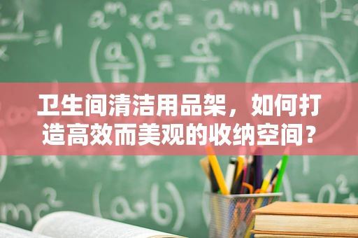 卫生间清洁用品架，如何打造高效而美观的收纳空间？