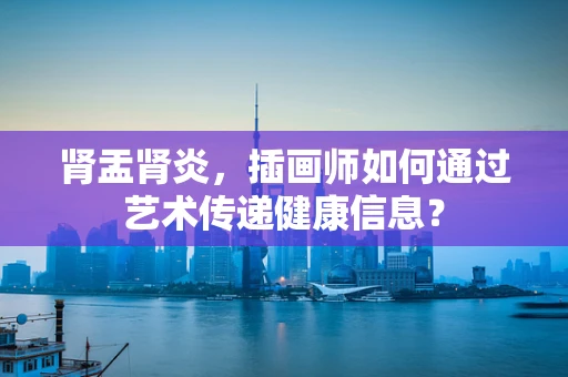 肾盂肾炎，插画师如何通过艺术传递健康信息？