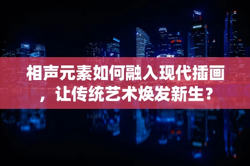 相声元素如何融入现代插画，让传统艺术焕发新生？