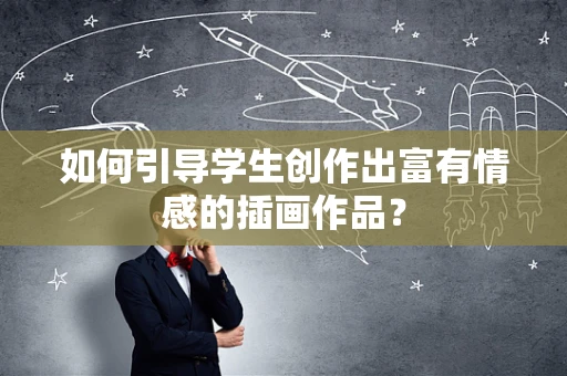 如何引导学生创作出富有情感的插画作品？