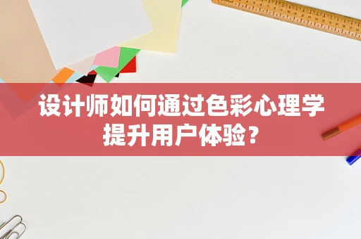 设计师如何通过色彩心理学提升用户体验？