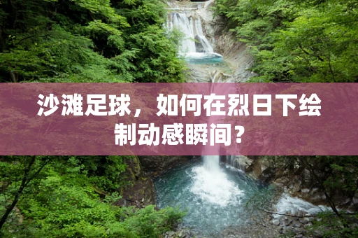 沙滩足球，如何在烈日下绘制动感瞬间？