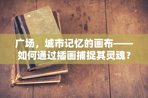 广场，城市记忆的画布——如何通过插画捕捉其灵魂？