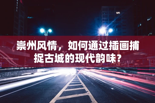 崇州风情，如何通过插画捕捉古城的现代韵味？