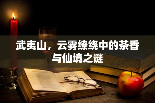 武夷山，云雾缭绕中的茶香与仙境之谜