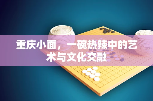 重庆小面，一碗热辣中的艺术与文化交融
