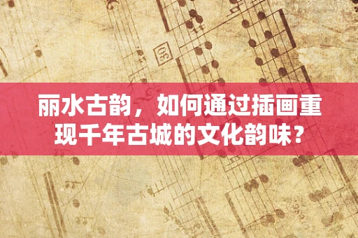 丽水古韵，如何通过插画重现千年古城的文化韵味？