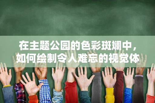 在主题公园的色彩斑斓中，如何绘制令人难忘的视觉体验？