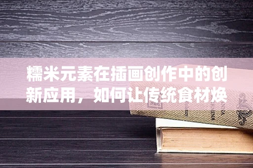 糯米元素在插画创作中的创新应用，如何让传统食材焕发新意？