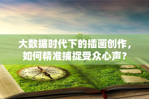 大数据时代下的插画创作，如何精准捕捉受众心声？