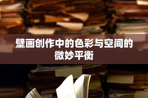 壁画创作中的色彩与空间的微妙平衡