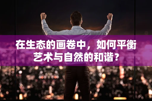 在生态的画卷中，如何平衡艺术与自然的和谐？