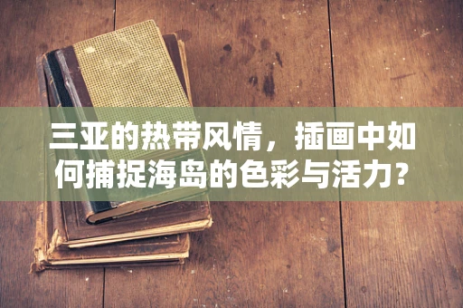 三亚的热带风情，插画中如何捕捉海岛的色彩与活力？